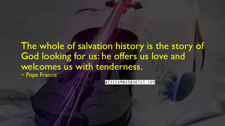 Pope Francis Quotes: The whole of salvation history is the story of God looking for us: he offers us love and welcomes us with tenderness.