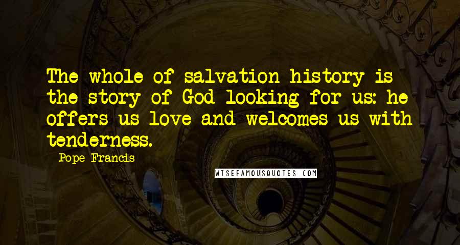 Pope Francis Quotes: The whole of salvation history is the story of God looking for us: he offers us love and welcomes us with tenderness.