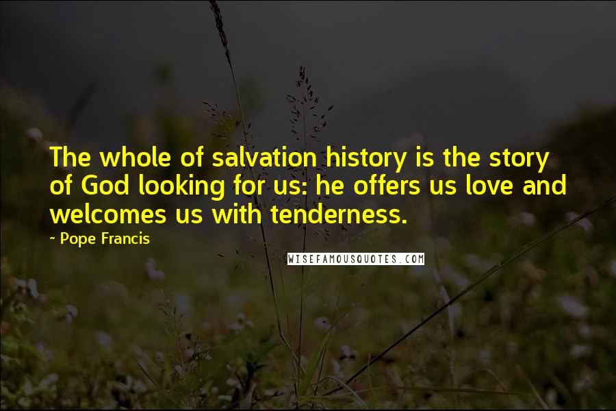 Pope Francis Quotes: The whole of salvation history is the story of God looking for us: he offers us love and welcomes us with tenderness.
