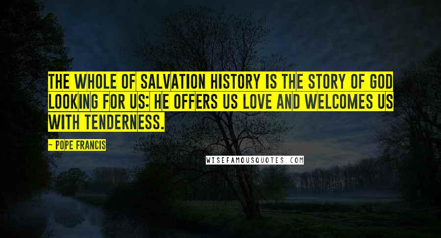 Pope Francis Quotes: The whole of salvation history is the story of God looking for us: he offers us love and welcomes us with tenderness.