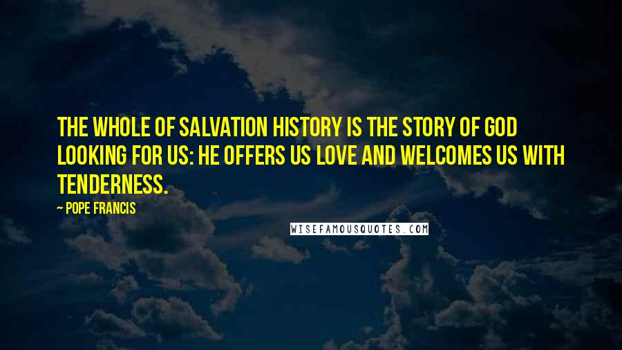 Pope Francis Quotes: The whole of salvation history is the story of God looking for us: he offers us love and welcomes us with tenderness.