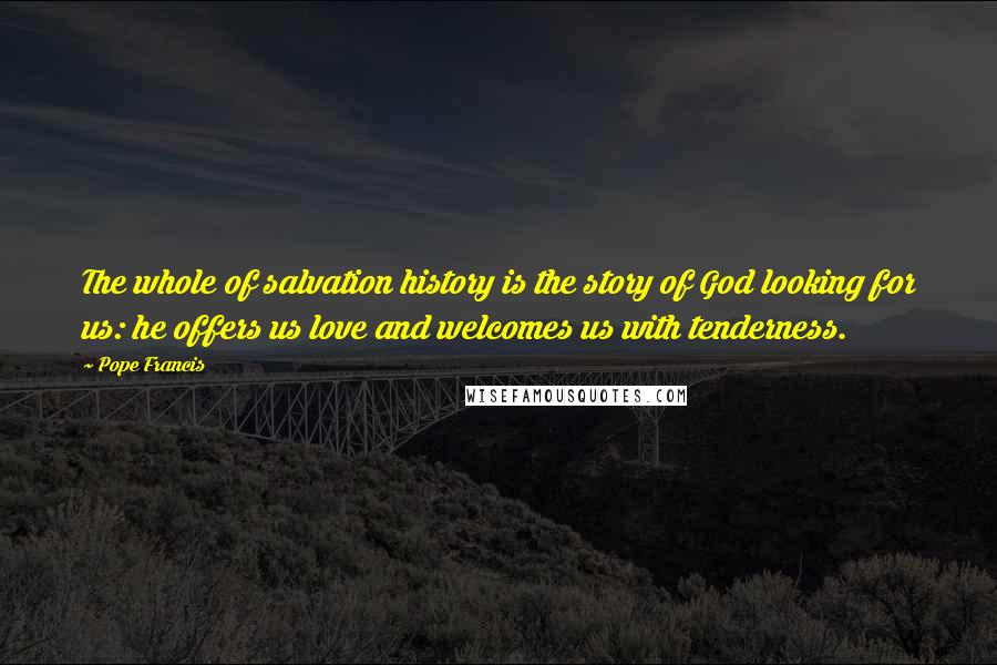 Pope Francis Quotes: The whole of salvation history is the story of God looking for us: he offers us love and welcomes us with tenderness.