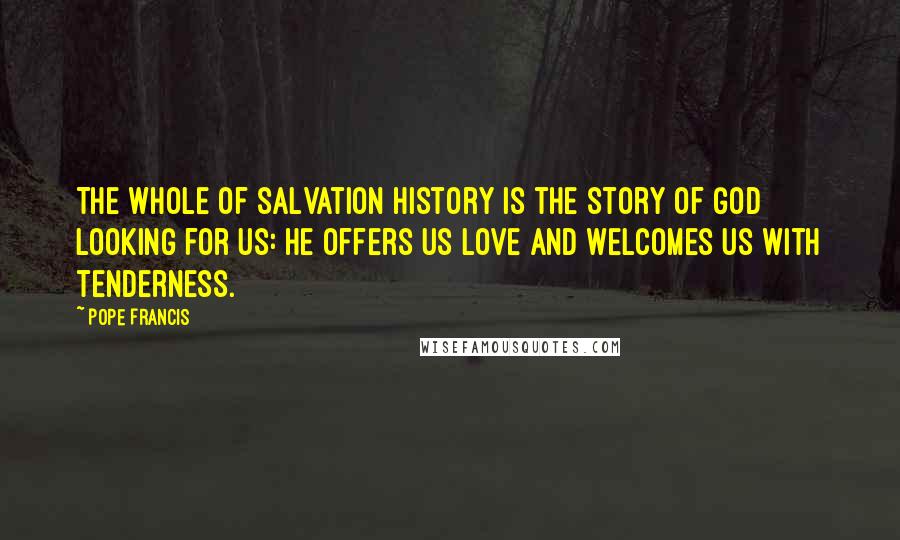 Pope Francis Quotes: The whole of salvation history is the story of God looking for us: he offers us love and welcomes us with tenderness.