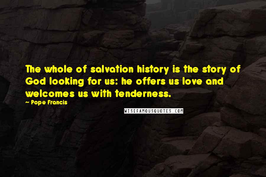 Pope Francis Quotes: The whole of salvation history is the story of God looking for us: he offers us love and welcomes us with tenderness.