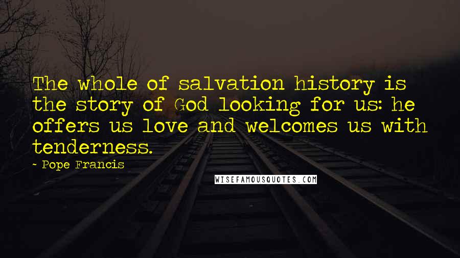 Pope Francis Quotes: The whole of salvation history is the story of God looking for us: he offers us love and welcomes us with tenderness.