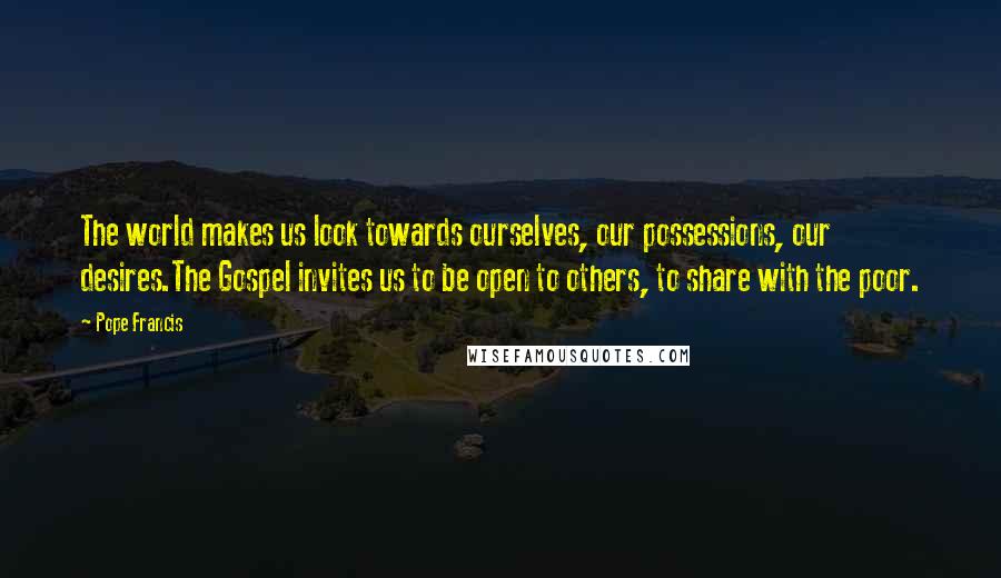 Pope Francis Quotes: The world makes us look towards ourselves, our possessions, our desires.The Gospel invites us to be open to others, to share with the poor.