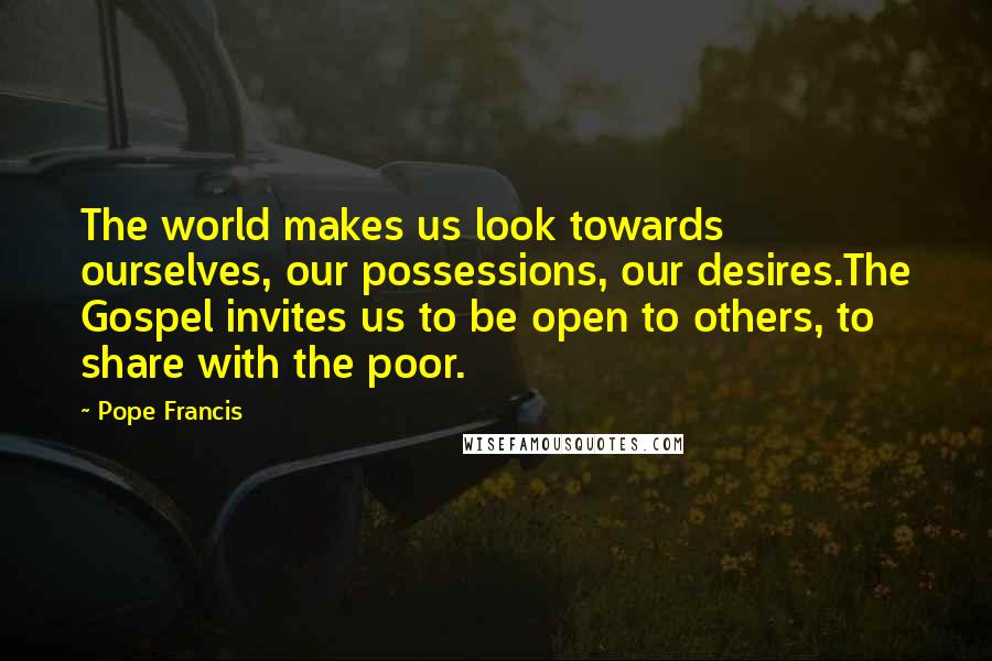 Pope Francis Quotes: The world makes us look towards ourselves, our possessions, our desires.The Gospel invites us to be open to others, to share with the poor.