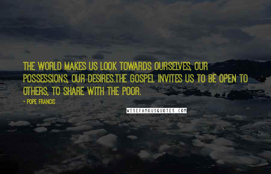 Pope Francis Quotes: The world makes us look towards ourselves, our possessions, our desires.The Gospel invites us to be open to others, to share with the poor.