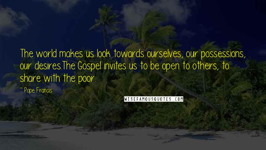 Pope Francis Quotes: The world makes us look towards ourselves, our possessions, our desires.The Gospel invites us to be open to others, to share with the poor.