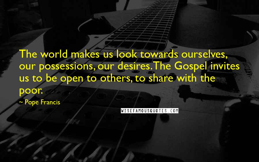 Pope Francis Quotes: The world makes us look towards ourselves, our possessions, our desires.The Gospel invites us to be open to others, to share with the poor.