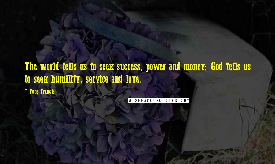 Pope Francis Quotes: The world tells us to seek success, power and money; God tells us to seek humility, service and love.