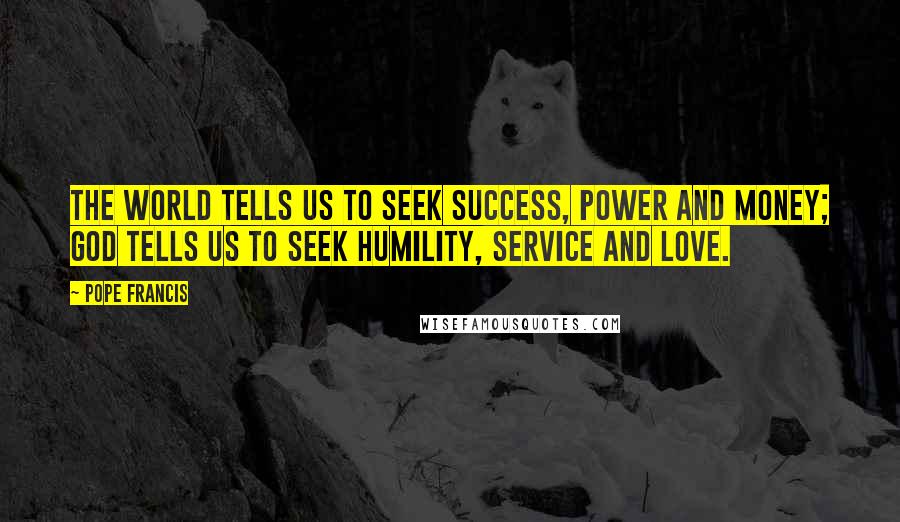 Pope Francis Quotes: The world tells us to seek success, power and money; God tells us to seek humility, service and love.
