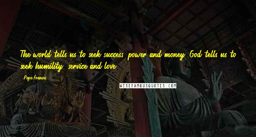 Pope Francis Quotes: The world tells us to seek success, power and money; God tells us to seek humility, service and love.