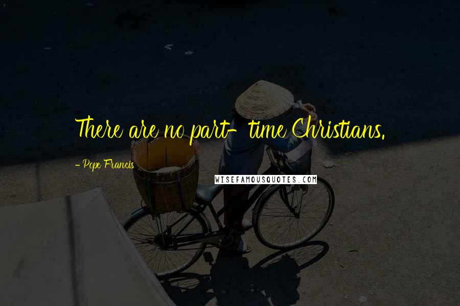 Pope Francis Quotes: There are no part-time Christians.