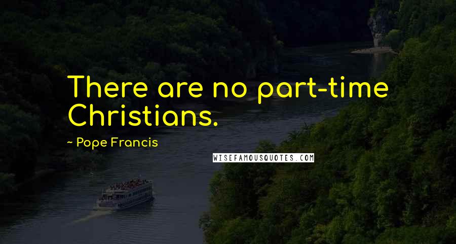 Pope Francis Quotes: There are no part-time Christians.