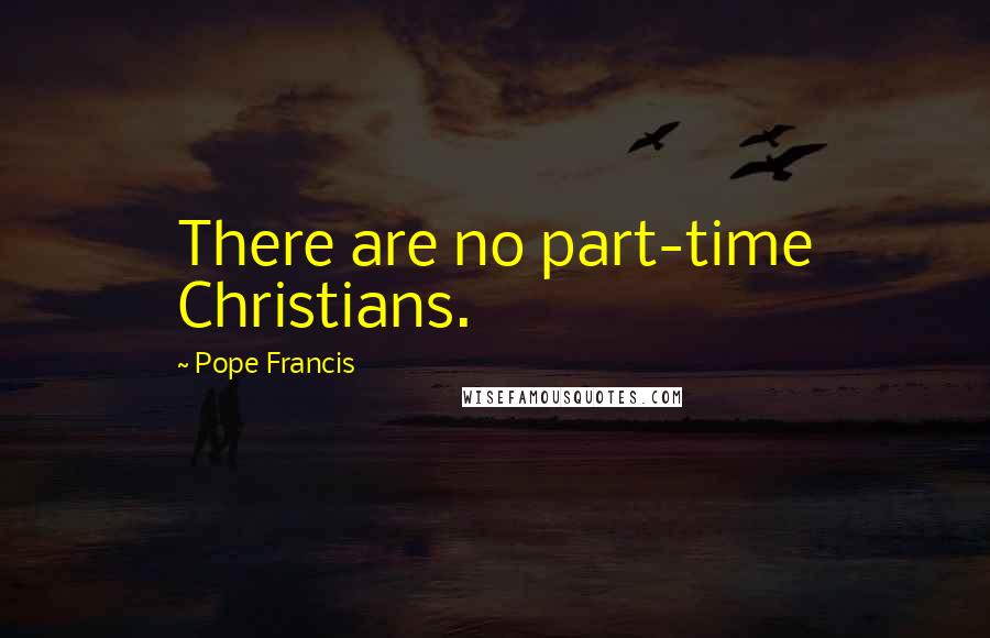 Pope Francis Quotes: There are no part-time Christians.