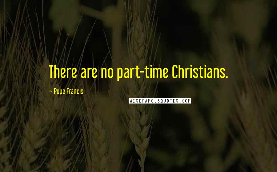 Pope Francis Quotes: There are no part-time Christians.