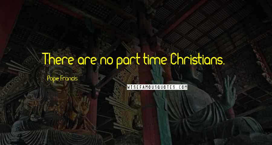 Pope Francis Quotes: There are no part-time Christians.