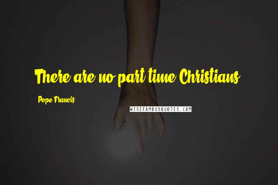 Pope Francis Quotes: There are no part-time Christians.