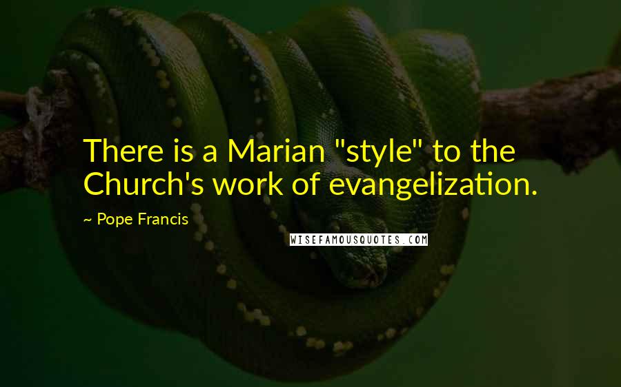 Pope Francis Quotes: There is a Marian "style" to the Church's work of evangelization.