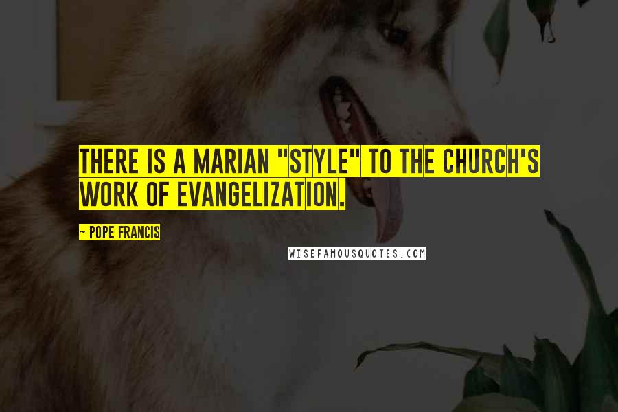 Pope Francis Quotes: There is a Marian "style" to the Church's work of evangelization.