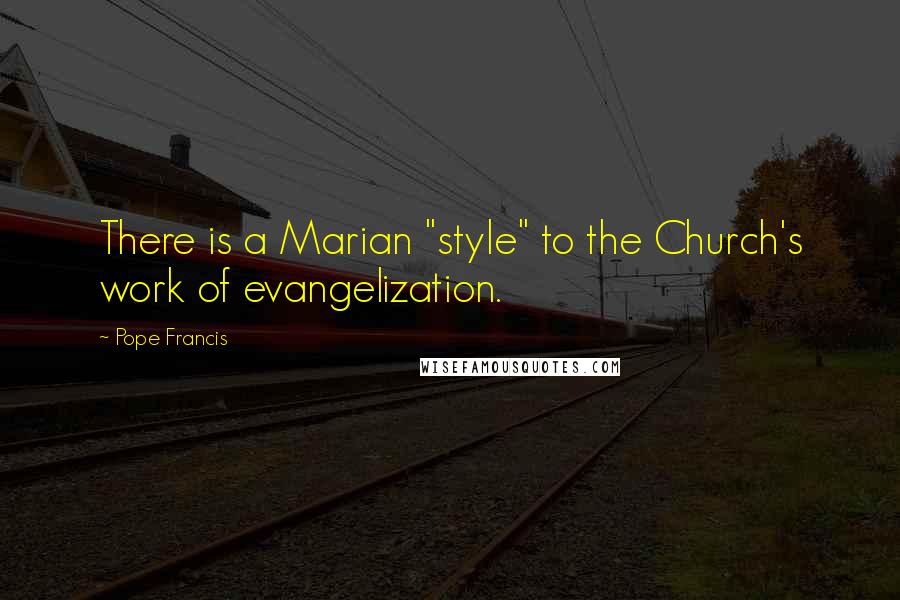 Pope Francis Quotes: There is a Marian "style" to the Church's work of evangelization.