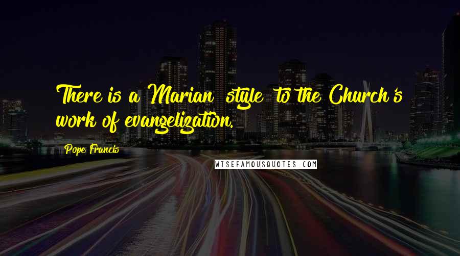 Pope Francis Quotes: There is a Marian "style" to the Church's work of evangelization.