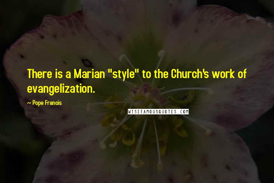 Pope Francis Quotes: There is a Marian "style" to the Church's work of evangelization.