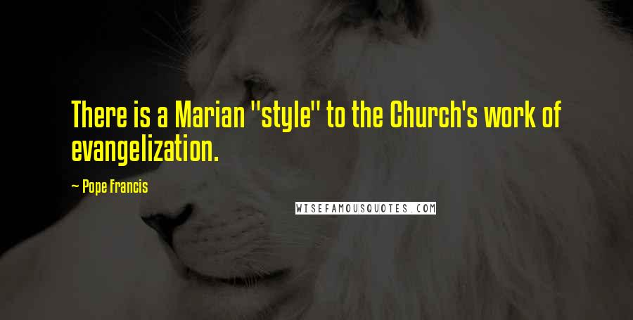 Pope Francis Quotes: There is a Marian "style" to the Church's work of evangelization.