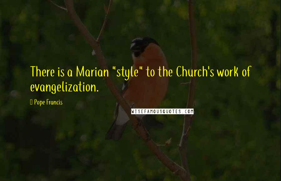 Pope Francis Quotes: There is a Marian "style" to the Church's work of evangelization.