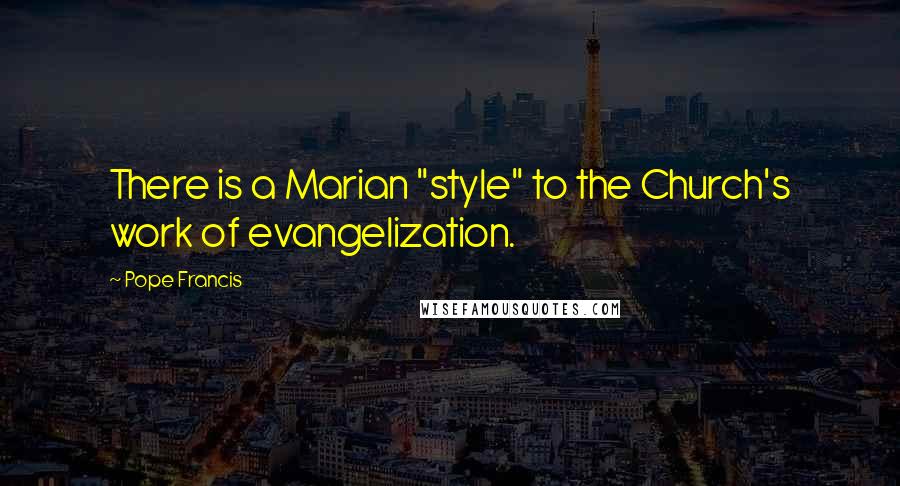 Pope Francis Quotes: There is a Marian "style" to the Church's work of evangelization.