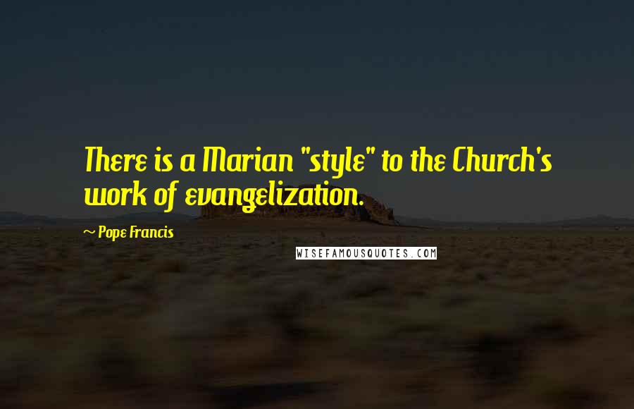 Pope Francis Quotes: There is a Marian "style" to the Church's work of evangelization.