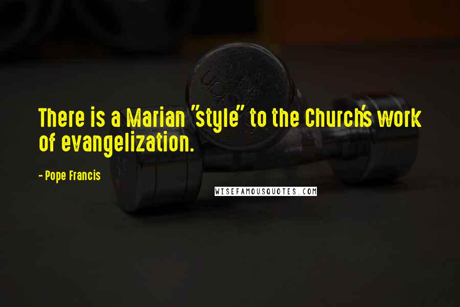 Pope Francis Quotes: There is a Marian "style" to the Church's work of evangelization.