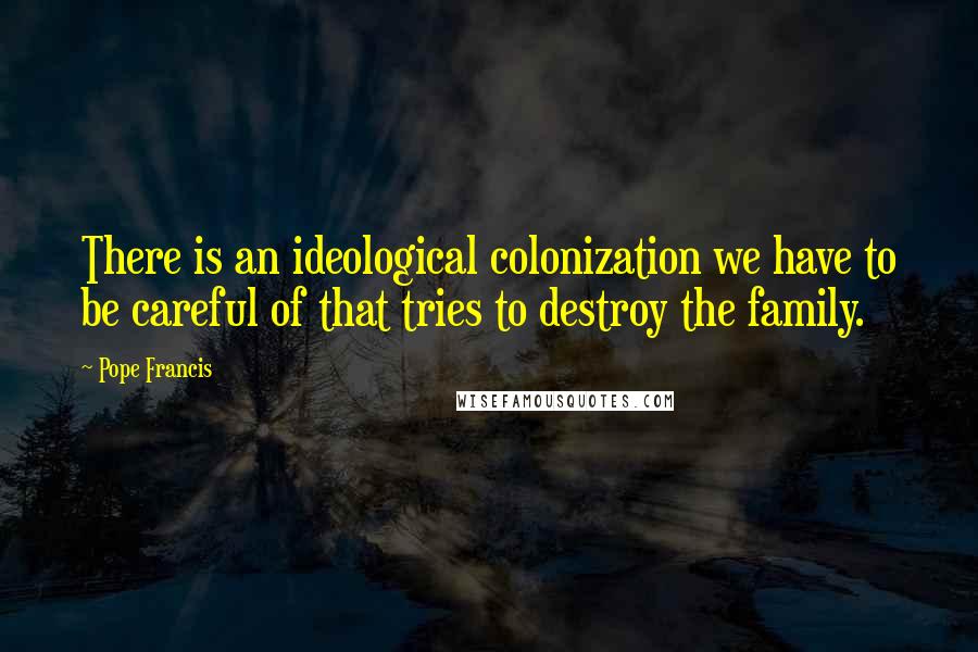 Pope Francis Quotes: There is an ideological colonization we have to be careful of that tries to destroy the family.