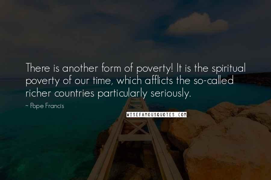 Pope Francis Quotes: There is another form of poverty! It is the spiritual poverty of our time, which afflicts the so-called richer countries particularly seriously.