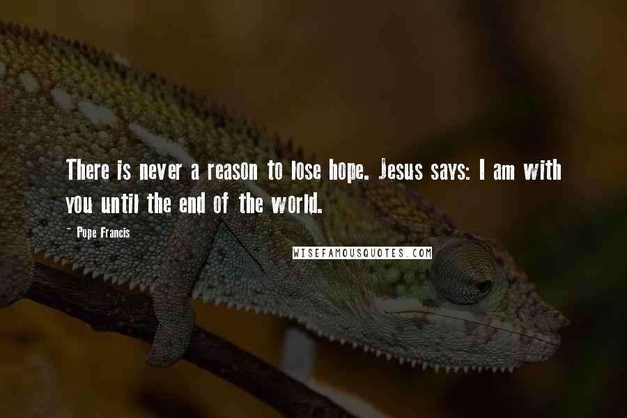 Pope Francis Quotes: There is never a reason to lose hope. Jesus says: I am with you until the end of the world.