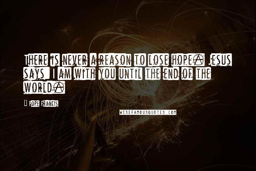 Pope Francis Quotes: There is never a reason to lose hope. Jesus says: I am with you until the end of the world.
