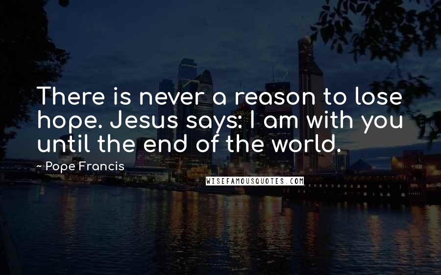 Pope Francis Quotes: There is never a reason to lose hope. Jesus says: I am with you until the end of the world.