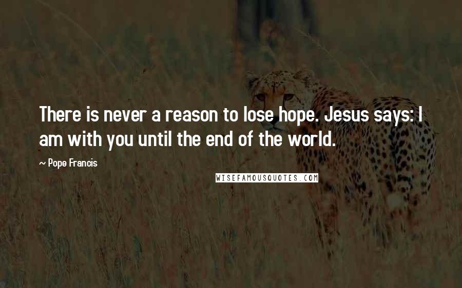 Pope Francis Quotes: There is never a reason to lose hope. Jesus says: I am with you until the end of the world.