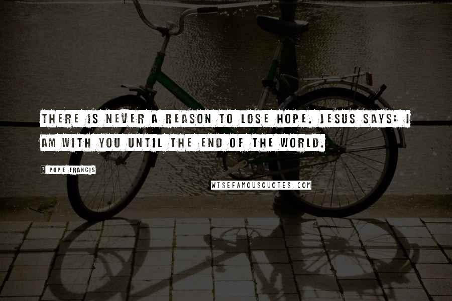 Pope Francis Quotes: There is never a reason to lose hope. Jesus says: I am with you until the end of the world.