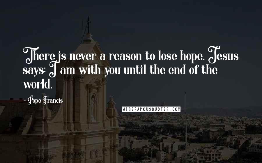 Pope Francis Quotes: There is never a reason to lose hope. Jesus says: I am with you until the end of the world.