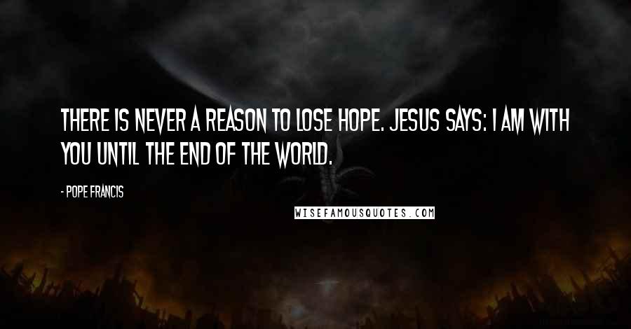 Pope Francis Quotes: There is never a reason to lose hope. Jesus says: I am with you until the end of the world.