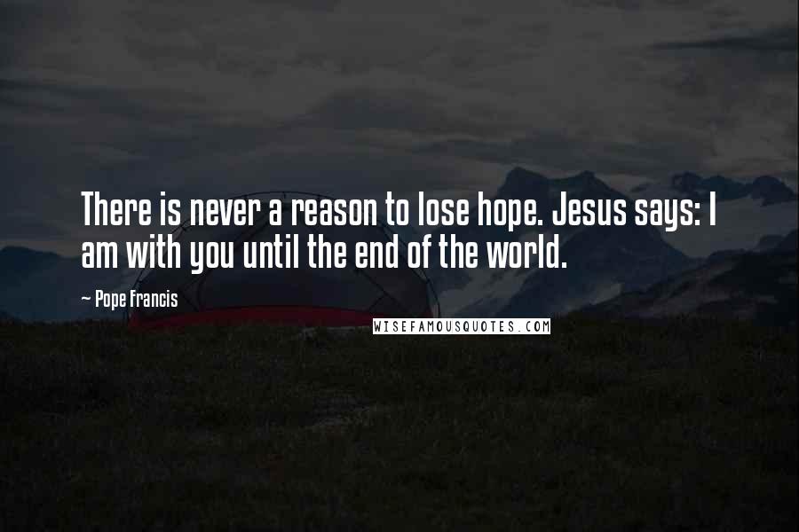 Pope Francis Quotes: There is never a reason to lose hope. Jesus says: I am with you until the end of the world.