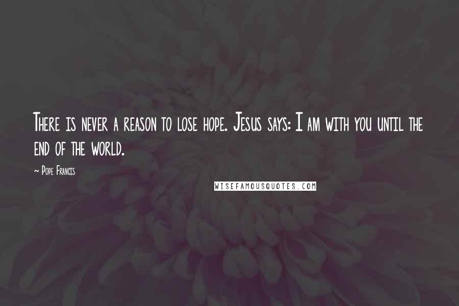 Pope Francis Quotes: There is never a reason to lose hope. Jesus says: I am with you until the end of the world.