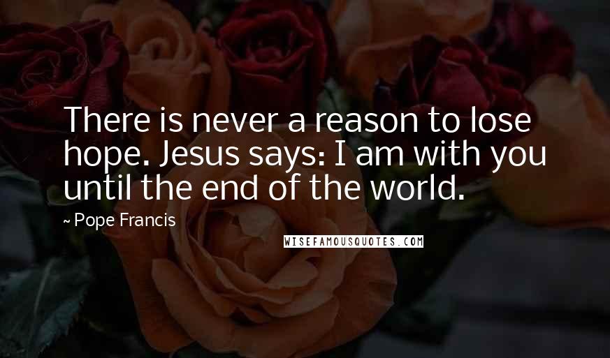 Pope Francis Quotes: There is never a reason to lose hope. Jesus says: I am with you until the end of the world.