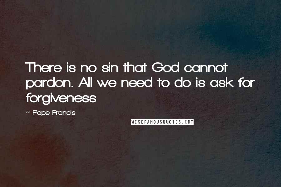 Pope Francis Quotes: There is no sin that God cannot pardon. All we need to do is ask for forgiveness