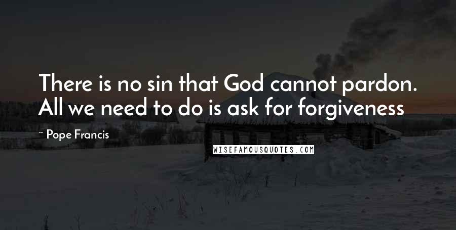 Pope Francis Quotes: There is no sin that God cannot pardon. All we need to do is ask for forgiveness