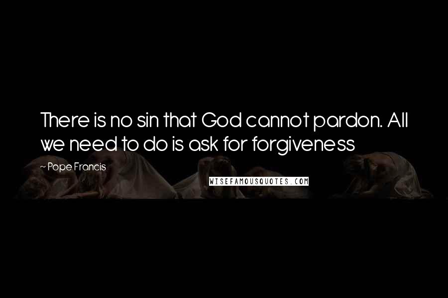 Pope Francis Quotes: There is no sin that God cannot pardon. All we need to do is ask for forgiveness