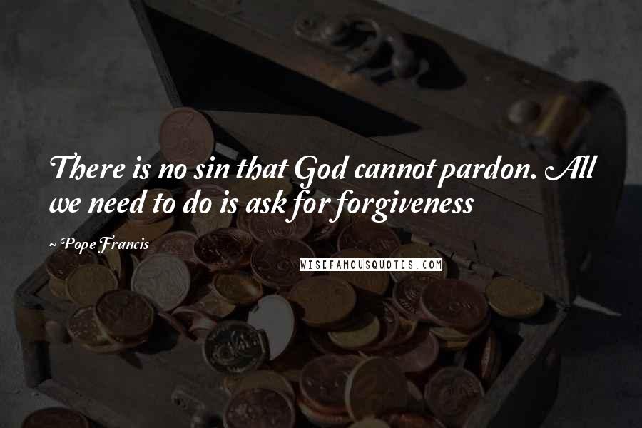 Pope Francis Quotes: There is no sin that God cannot pardon. All we need to do is ask for forgiveness