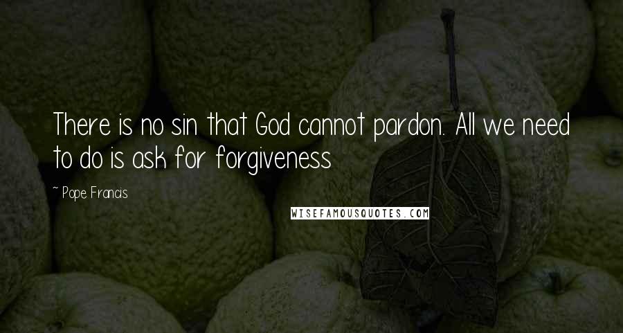 Pope Francis Quotes: There is no sin that God cannot pardon. All we need to do is ask for forgiveness